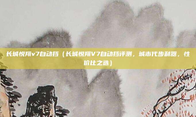 长城悦翔v7自动挡(长城悦翔V7自动挡评测,城市代步利器,性价比之选)