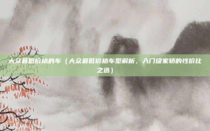 大众最低价格的车(大众最低价格车型解析,入门级家轿的性价比之选)