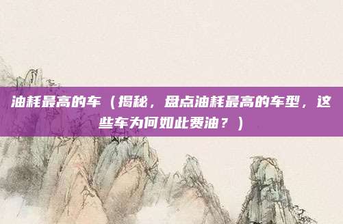 油耗最高的车（揭秘，盘点油耗最高的车型，这些车为何如此费油？）