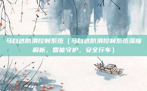 马自达防滑控制系统(马自达防滑控制系统深度解析,智能守护,安全行车)