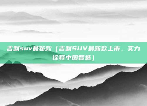 吉利suv最新款(吉利SUV最新款上市,实力诠释中国智造)
