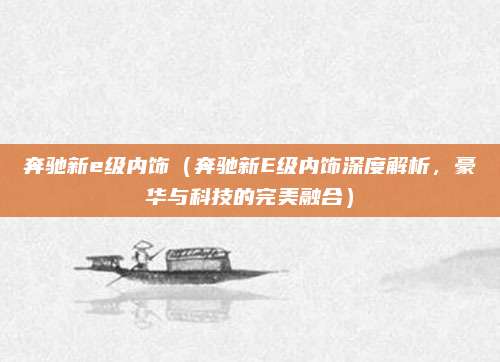 奔驰新e级内饰(奔驰新E级内饰深度解析,豪华与科技的完美融合)
