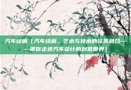 汽车绘画(汽车绘画,艺术与技术的完美融合——带你走进汽车设计的创意世界)