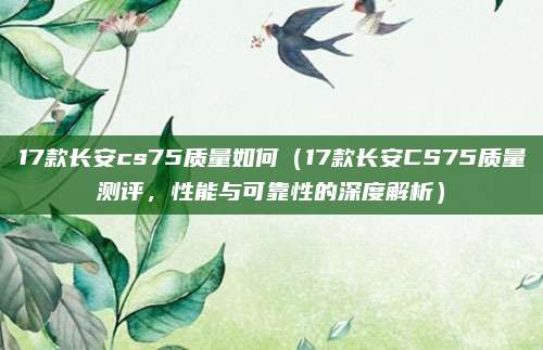 17款长安cs75质量如何(17款长安CS75质量测评,性能与可靠性的深度解析)