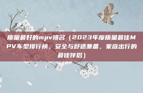 质量最好的mpv排名(2023年度质量最佳MPV车型排行榜,安全与舒适兼备,家庭出行的最佳伴侣)