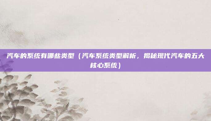 汽车的系统有哪些类型(汽车系统类型解析,揭秘现代汽车的五大核心系统)