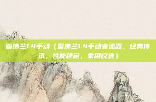 雪佛兰1.4手动(雪佛兰1.4手动变速器,经典传承,性能稳定,家用良选)