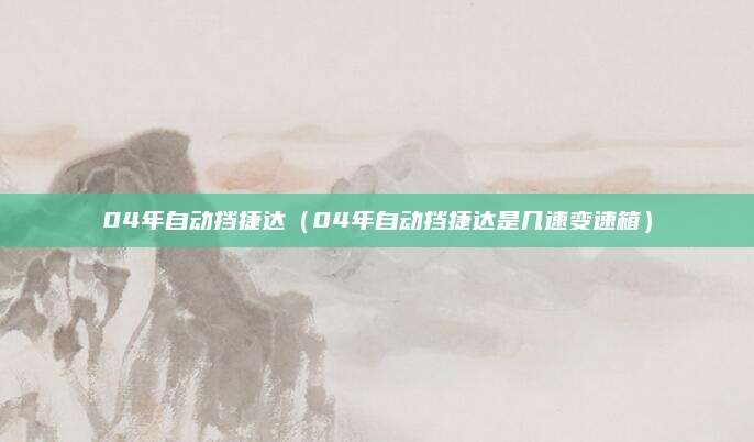 04年自动挡捷达(04年自动挡捷达是几速变速箱)