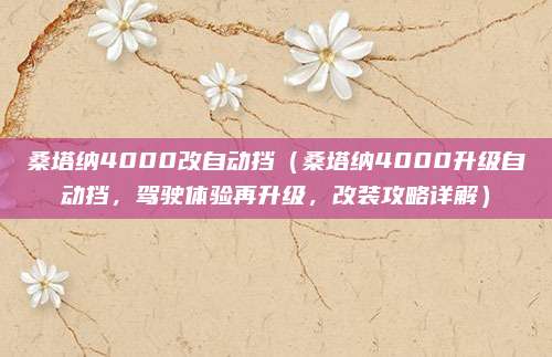 桑塔纳4000改自动挡(桑塔纳4000升级自动挡,驾驶体验再升级,改装攻略详解)