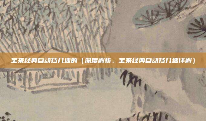 宝来经典自动挡几速的(深度解析,宝来经典自动挡几速详解)
