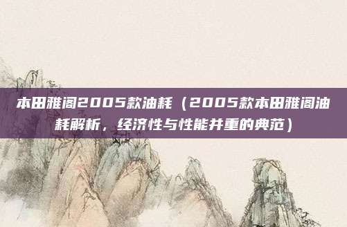 本田雅阁2005款油耗(2005款本田雅阁油耗解析,经济性与性能并重的典范)
