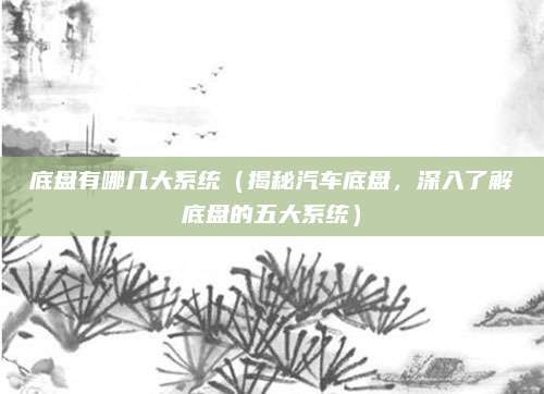底盘有哪几大系统(揭秘汽车底盘,深入了解底盘的五大系统)