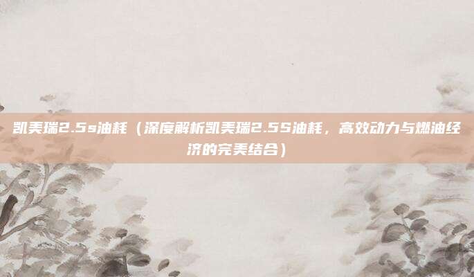 凯美瑞2.5s油耗（深度解析凯美瑞2.5S油耗，高效动力与燃油经济的完美结合）