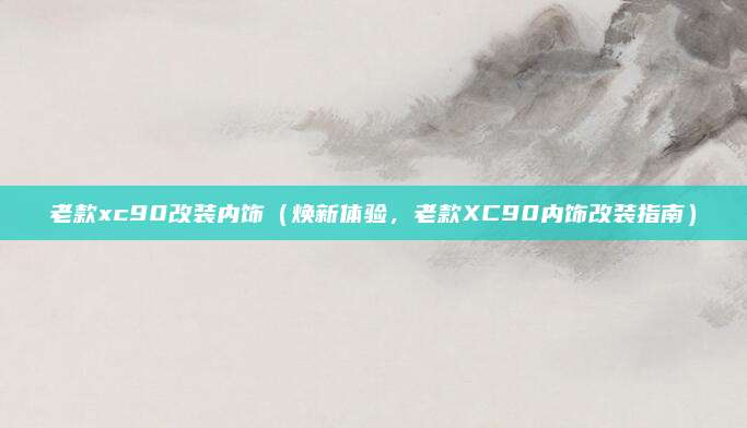 老款xc90改装内饰(焕新体验,老款XC90内饰改装指南)