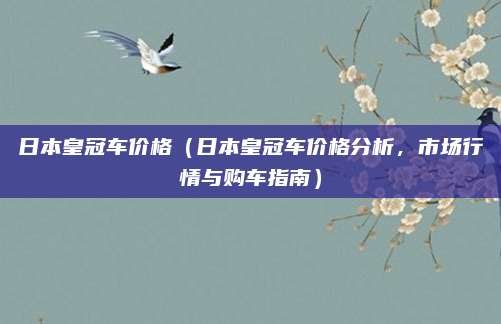 日本皇冠车价格(日本皇冠车价格分析,市场行情与购车指南)