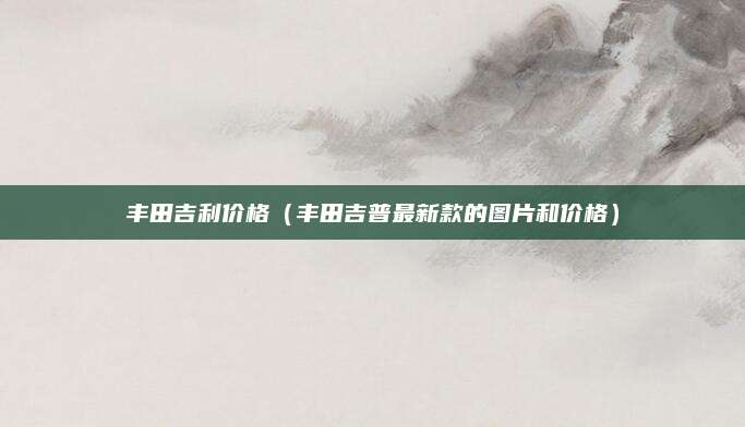 丰田吉利价格(丰田吉普最新款的图片和价格)