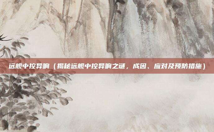 远舰中控异响(揭秘远舰中控异响之谜,成因、应对及预防措施)