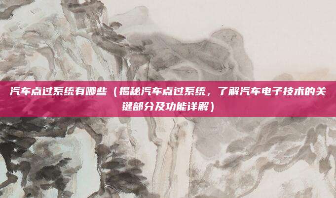 汽车点过系统有哪些(揭秘汽车点过系统,了解汽车电子技术的关键部分及功能详解)