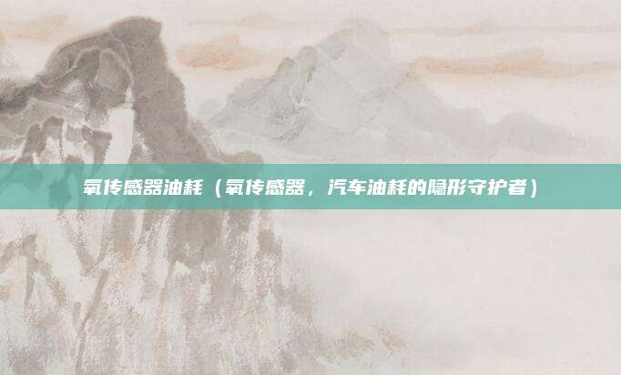 氧传感器油耗(氧传感器,汽车油耗的隐形守护者)