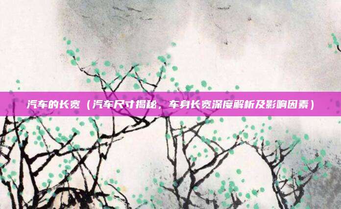 汽车的长宽(汽车尺寸揭秘,车身长宽深度解析及影响因素)