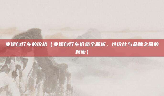 变速自行车的价格(变速自行车价格全解析,性价比与品牌之间的权衡)