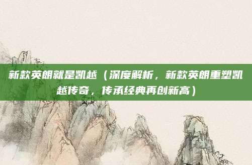 新款英朗就是凯越(深度解析,新款英朗重塑凯越传奇,传承经典再创新高)