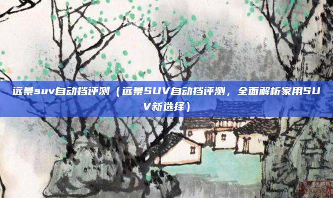 远景suv自动挡评测(远景SUV自动挡评测,全面解析家用SUV新选择)