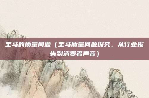 宝马的质量问题(宝马质量问题探究,从行业报告到消费者声音)