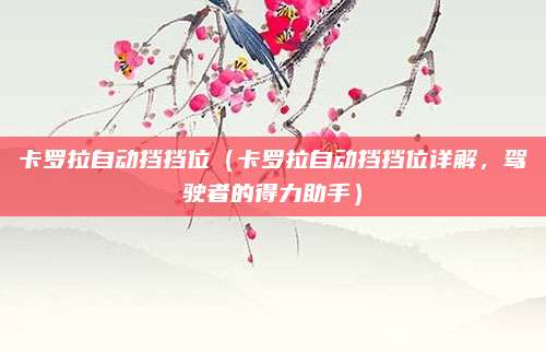 卡罗拉自动挡挡位（卡罗拉自动挡挡位详解，驾驶者的得力助手）