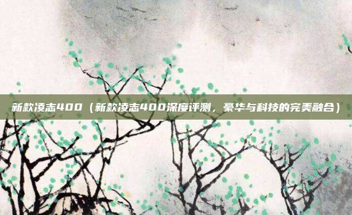 新款凌志400(新款凌志400深度评测,豪华与科技的完美融合)