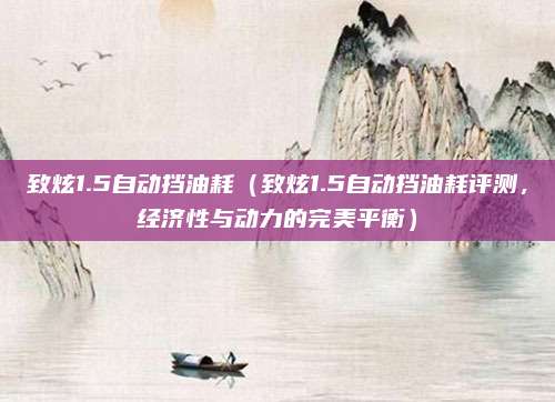 致炫1.5自动挡油耗（致炫1.5自动挡油耗评测，经济性与动力的完美平衡）