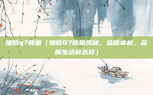 加版q7质量（加版Q7质量揭秘，品质卓越，品质生活新选择）