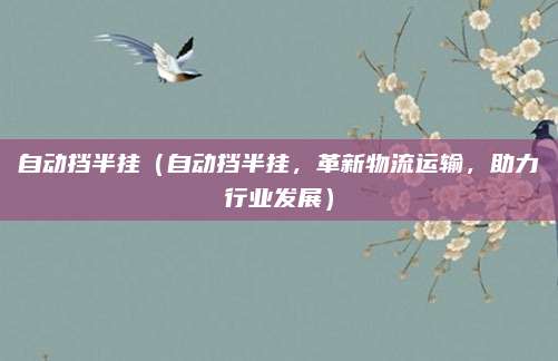 自动挡半挂(自动挡半挂,革新物流运输,助力行业发展)