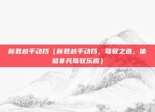 新君越手动挡(新君越手动挡,驾驭之选,体验非凡驾驭乐趣)