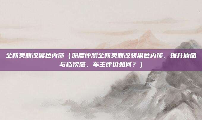 全新英朗改黑色内饰(深度评测全新英朗改装黑色内饰,提升质感与档次感,车主评价如何?)