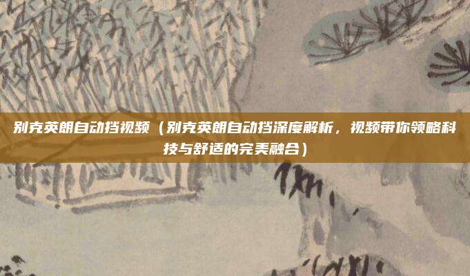 别克英朗自动挡视频(别克英朗自动挡深度解析,视频带你领略科技与舒适的完美融合)