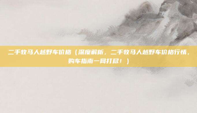 二手牧马人越野车价格(深度解析,二手牧马人越野车价格行情,购车指南一网打尽!)