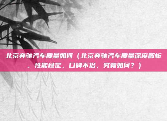 北京奔驰汽车质量如何(北京奔驰汽车质量深度解析,性能稳定,口碑不俗,究竟如何?)