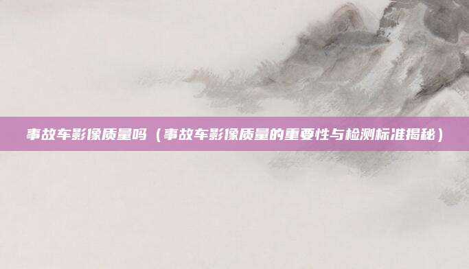 事故车影像质量吗(事故车影像质量的重要性与检测标准揭秘)