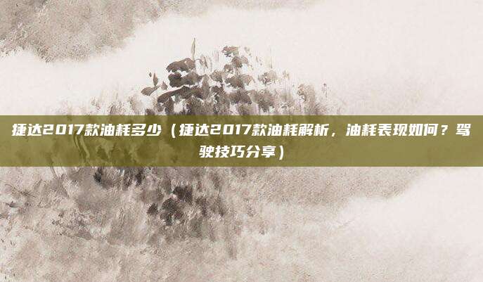 捷达2017款油耗多少(捷达2017款油耗解析,油耗表现如何?驾驶技巧分享)