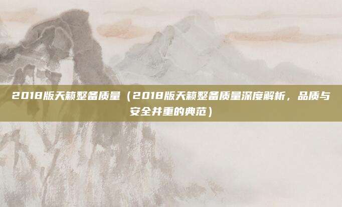 2018版天籁整备质量（2018版天籁整备质量深度解析，品质与安全并重的典范）