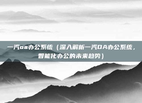 一汽oa办公系统(深入解析一汽OA办公系统,智能化办公的未来趋势)