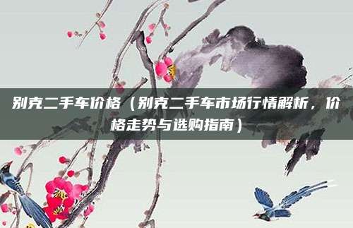 别克二手车价格(别克二手车市场行情解析,价格走势与选购指南)