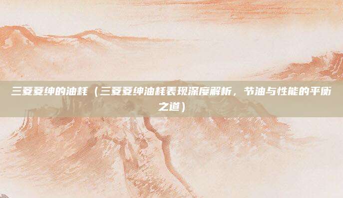 三菱菱绅的油耗(三菱菱绅油耗表现深度解析,节油与性能的平衡之道)