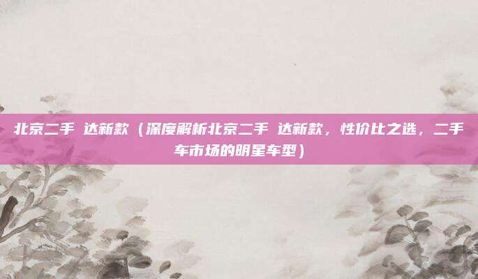 北京二手徢达新款(深度解析北京二手徢达新款,性价比之选,二手车市场的明星车型)