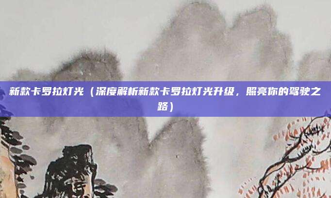 新款卡罗拉灯光(深度解析新款卡罗拉灯光升级,照亮你的驾驶之路)