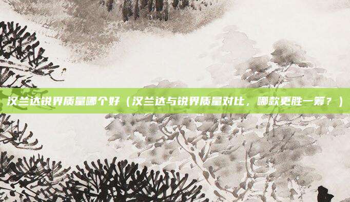 汉兰达锐界质量哪个好（汉兰达与锐界质量对比，哪款更胜一筹？）