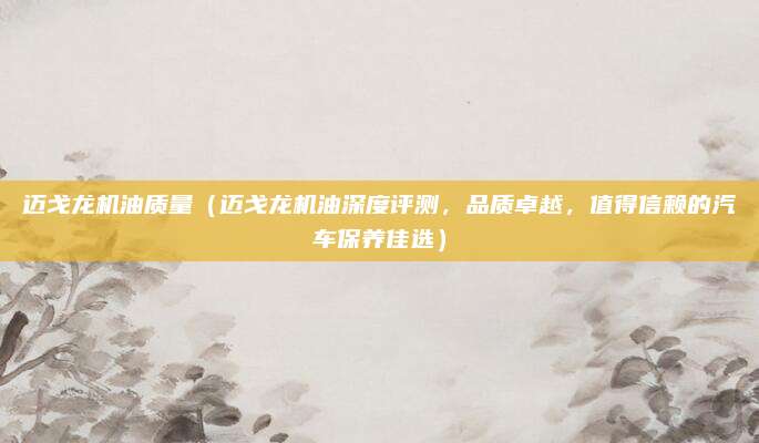 迈戈龙机油质量(迈戈龙机油深度评测,品质卓越,值得信赖的汽车保养佳选)