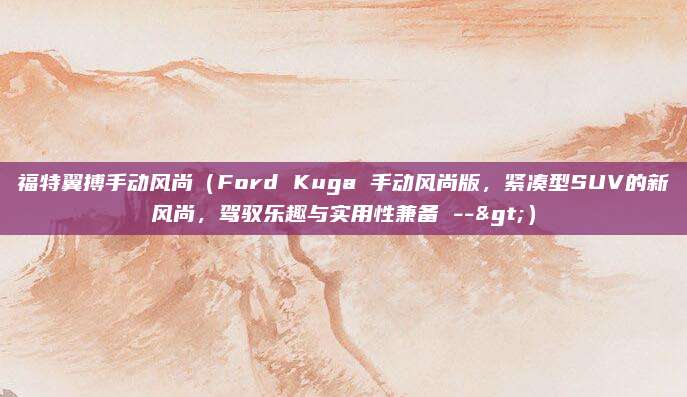 福特翼搏手动风尚（Ford Kuga 手动风尚版，紧凑型SUV的新风尚，驾驭乐趣与实用性兼备 -->）