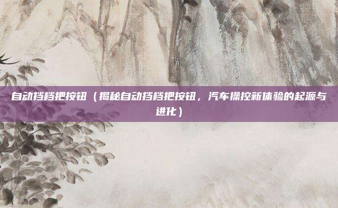 自动挡档把按钮(揭秘自动挡档把按钮,汽车操控新体验的起源与进化)